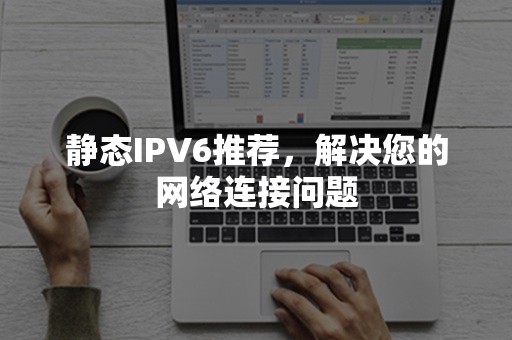 静态IPV6推荐，解决您的网络连接问题