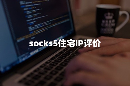 socks5住宅IP评价