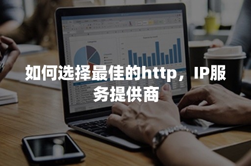 如何选择最佳的http，IP服务提供商