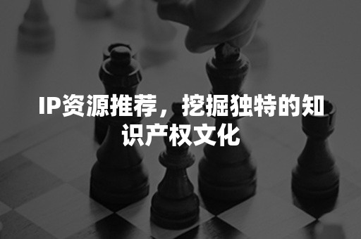 IP资源推荐，挖掘独特的知识产权文化