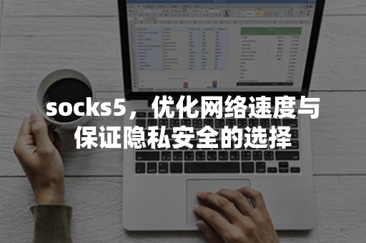 socks5，优化网络速度与保证隐私安全的选择