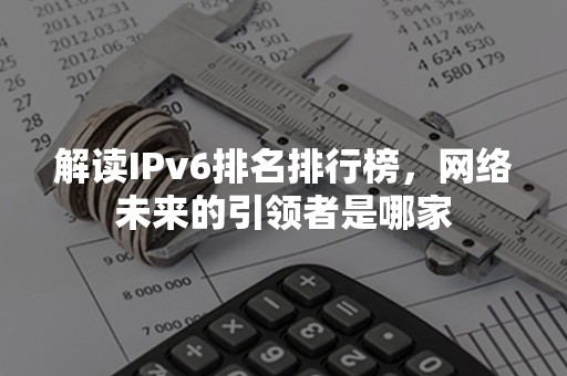 解读IPv6排名排行榜，网络未来的引领者是哪家