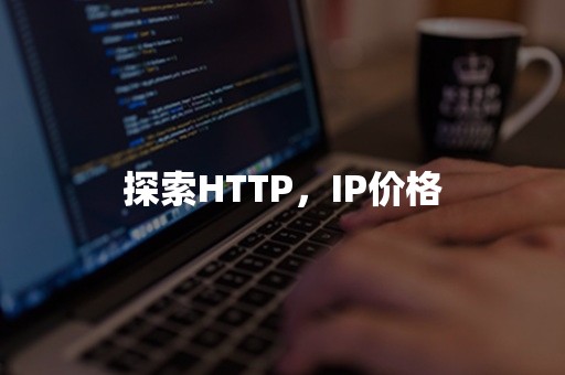 探索HTTP，IP价格