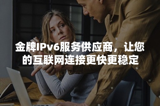 金牌IPv6服务供应商，让您的互联网连接更快更稳定