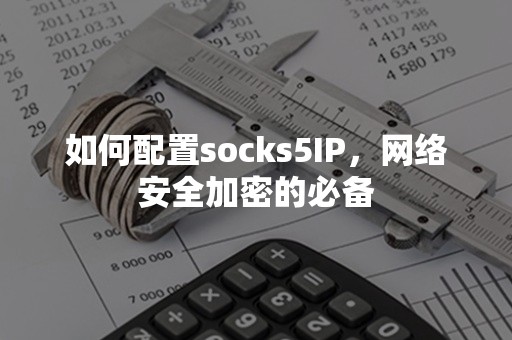 如何配置socks5IP，网络安全加密的必备