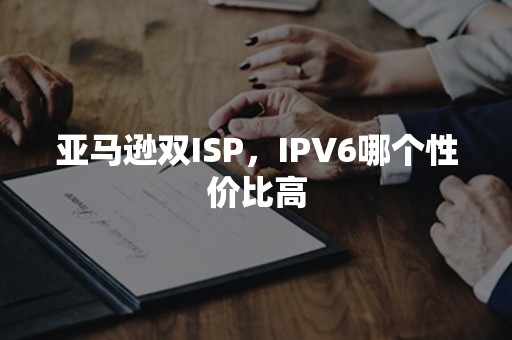 亚马逊双ISP，IPV6哪个性价比高