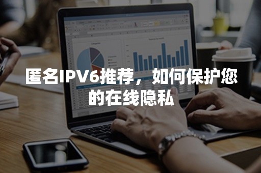 匿名IPV6推荐，如何保护您的在线隐私