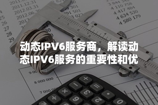 动态IPV6服务商，解读动态IPV6服务的重要性和优势