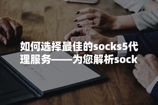 如何选择最佳的socks5代理服务——为您解析socks5代理服务的全面指南