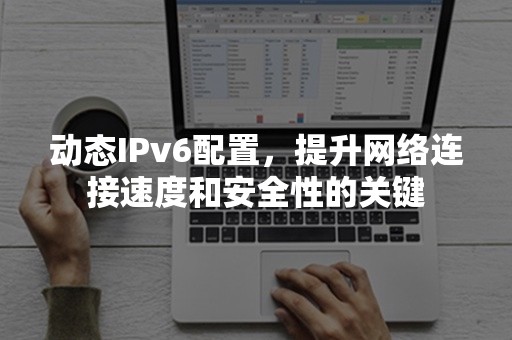 动态IPv6配置，提升网络连接速度和安全性的关键