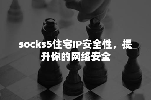 socks5住宅IP安全性，提升你的网络安全