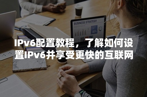 IPv6配置教程，了解如何设置IPv6并享受更快的互联网体验