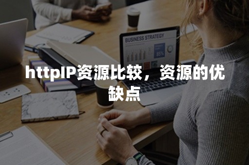 httpIP资源比较，资源的优缺点