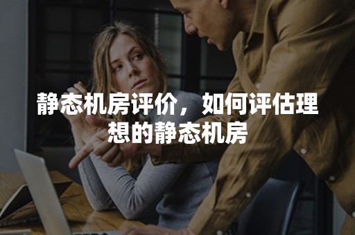 静态机房评价，如何评估理想的静态机房