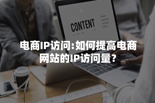 电商IP访问:如何提高电商网站的IP访问量？