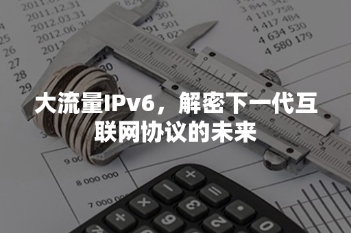 大流量IPv6，解密下一代互联网协议的未来