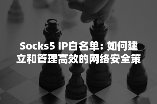 Socks5 IP白名单: 如何建立和管理高效的网络安全策略