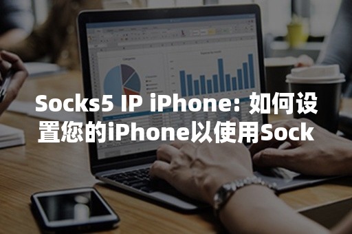 Socks5 IP iPhone: 如何设置您的iPhone以使用Socks5代理？