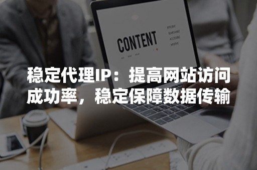 稳定代理IP：提高网站访问成功率，稳定保障数据传输