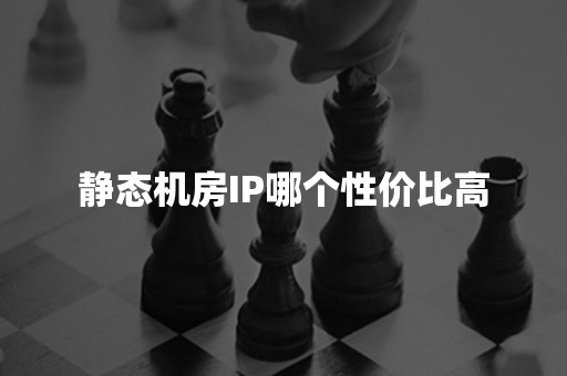 静态机房IP哪个性价比高