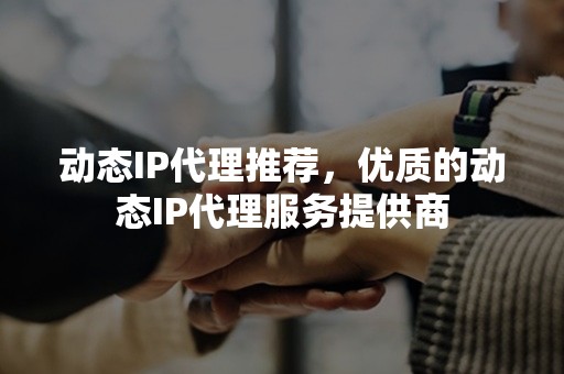 动态IP代理推荐，优质的动态IP代理服务提供商