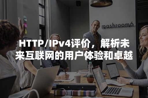 HTTP/IPv4评价，解析未来互联网的用户体验和卓越性能