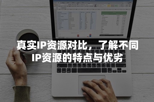 真实IP资源对比，了解不同IP资源的特点与优劣