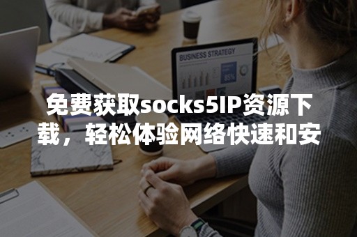 免费获取socks5IP资源下载，轻松体验网络快速和安全