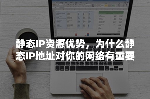 静态IP资源优势，为什么静态IP地址对你的网络有重要的影响