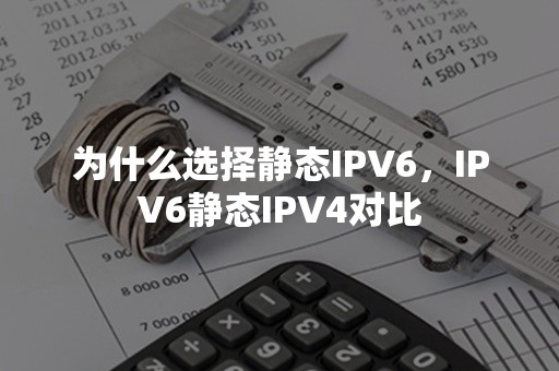 为什么选择静态IPV6，IPV6静态IPV4对比