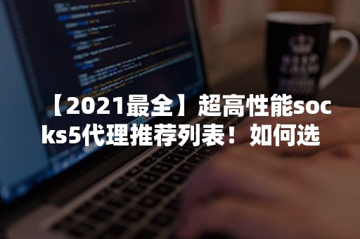 【2021最全】超高性能socks5代理推荐列表！如何选择最适合您的