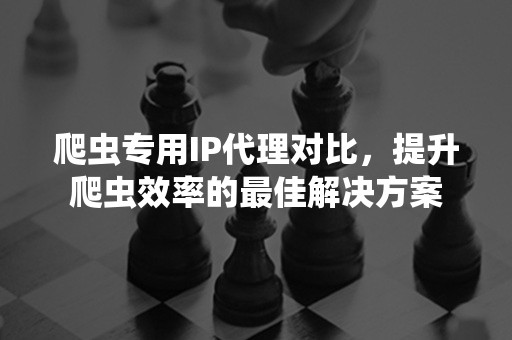 爬虫专用IP代理对比，提升爬虫效率的最佳解决方案