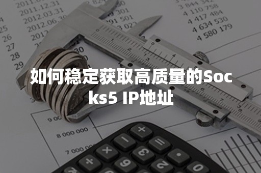 如何稳定获取高质量的Socks5 IP地址