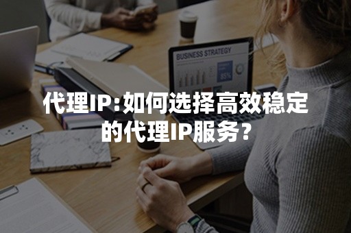 代理IP:如何选择高效稳定的代理IP服务？