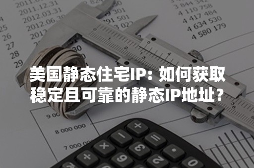 美国静态住宅IP: 如何获取稳定且可靠的静态IP地址？