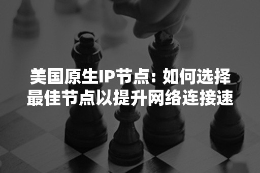 美国原生IP节点: 如何选择最佳节点以提升网络连接速度？