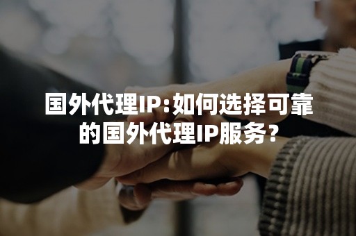 国外代理IP:如何选择可靠的国外代理IP服务？