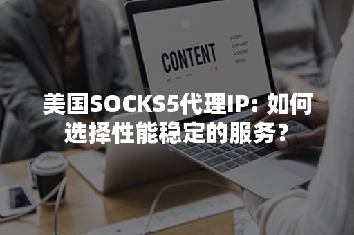 美国SOCKS5代理IP: 如何选择性能稳定的服务？