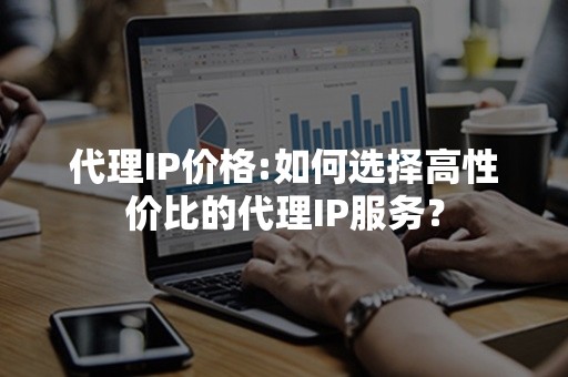 代理IP价格:如何选择高性价比的代理IP服务？