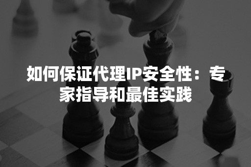 如何保证代理IP安全性：专家指导和最佳实践