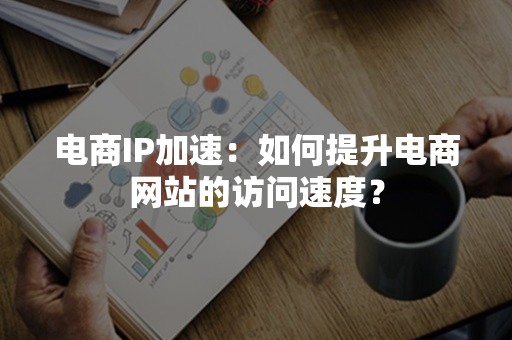 电商IP加速：如何提升电商网站的访问速度？