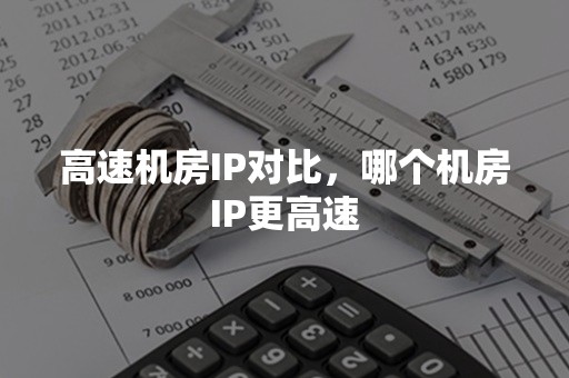 高速机房IP对比，哪个机房IP更高速