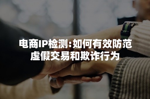 电商IP检测:如何有效防范虚假交易和欺诈行为