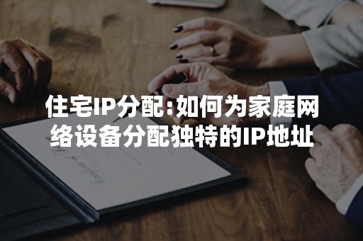 住宅IP分配:如何为家庭网络设备分配独特的IP地址