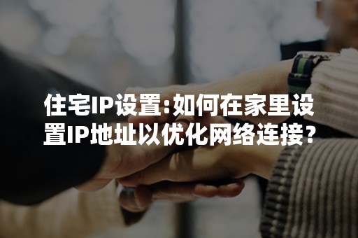 住宅IP设置:如何在家里设置IP地址以优化网络连接？