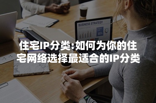 住宅IP分类:如何为你的住宅网络选择最适合的IP分类？