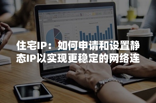 住宅IP：如何申请和设置静态IP以实现更稳定的网络连接？