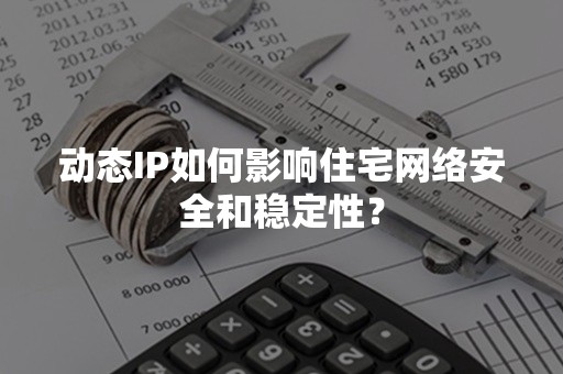 动态IP如何影响住宅网络安全和稳定性？