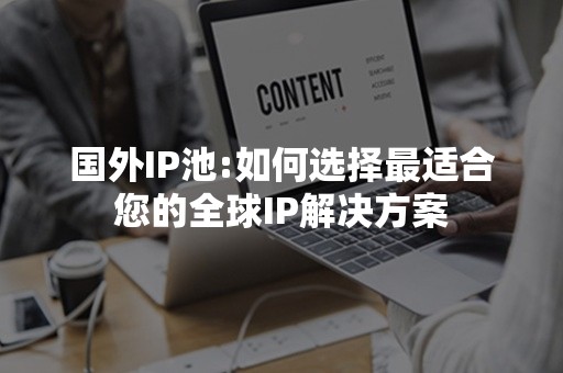 国外IP池:如何选择最适合您的全球IP解决方案