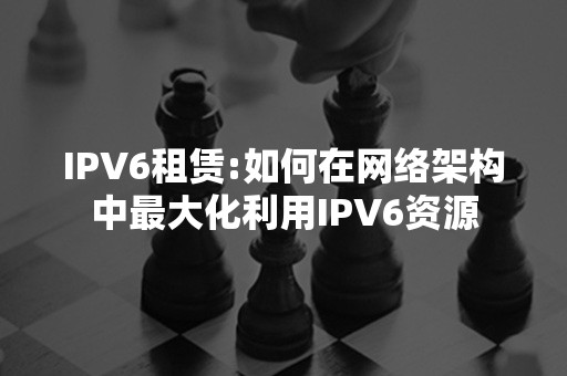 IPV6租赁:如何在网络架构中最大化利用IPV6资源